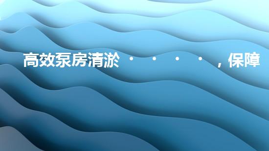 高效泵房清淤，保障設備穩(wěn)定運行